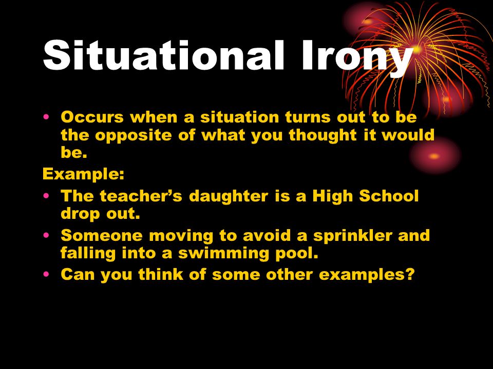 Situational Irony Occurs when a situation turns out to be the opposite of what you thought it would be.