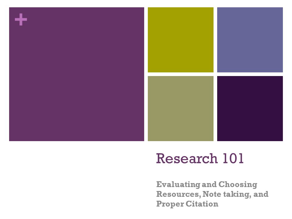 + Research 101 Evaluating and Choosing Resources, Note taking, and Proper Citation
