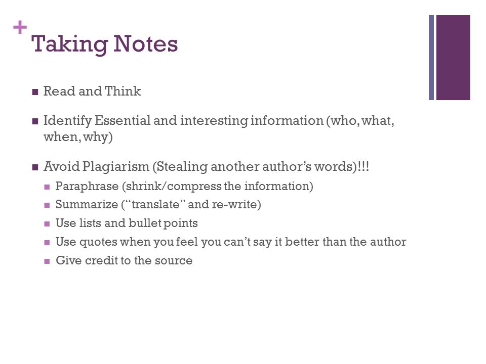 + Taking Notes Read and Think Identify Essential and interesting information (who, what, when, why) Avoid Plagiarism (Stealing another author’s words)!!.