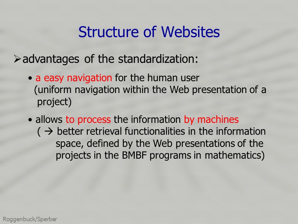 Roggenbuck/Sperber Structure of Websites  advantages of the standardization: a easy navigation for the human user (uniform navigation within the Web presentation of a project) allows to process the information by machines (  better retrieval functionalities in the information space, defined by the Web presentations of the projects in the BMBF programs in mathematics)