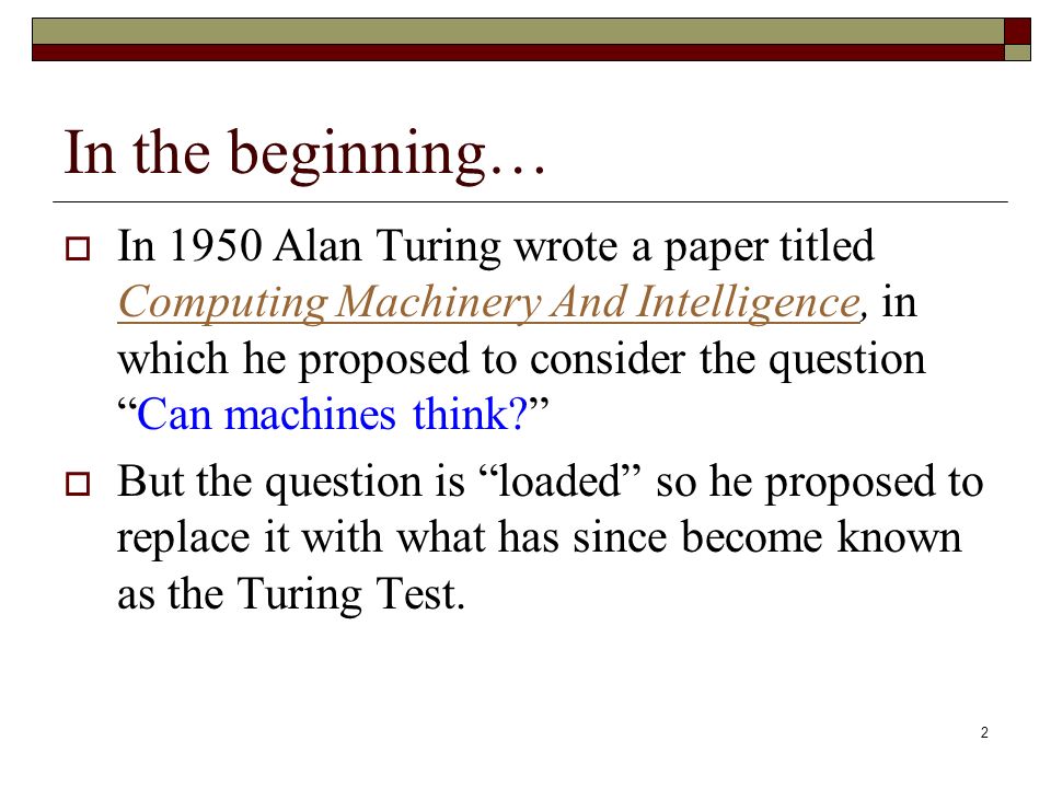 The Turing Test. 2 In the beginning…  In 1950 Alan Turing wrote a paper  titled Computing Machinery And Intelligence, in which he proposed to  consider. - ppt download
