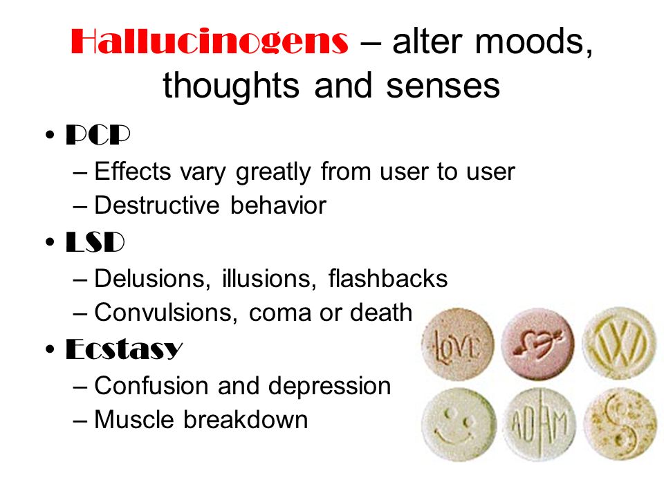 Hallucinogens – alter moods, thoughts and senses PCP –Effects vary greatly from user to user –Destructive behavior LSD –Delusions, illusions, flashbacks –Convulsions, coma or death Ecstasy –Confusion and depression –Muscle breakdown
