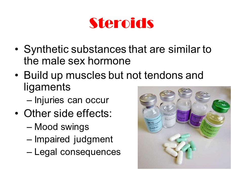 Steroids Synthetic substances that are similar to the male sex hormone Build up muscles but not tendons and ligaments –Injuries can occur Other side effects: –Mood swings –Impaired judgment –Legal consequences