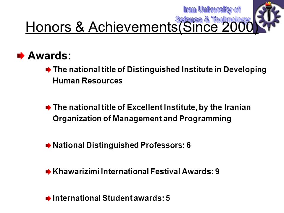 Awards: The national title of Distinguished Institute in Developing Human Resources The national title of Excellent Institute, by the Iranian Organization of Management and Programming National Distinguished Professors: 6 Khawarizimi International Festival Awards: 9 International Student awards: 5 Honors & Achievements(Since 2000)