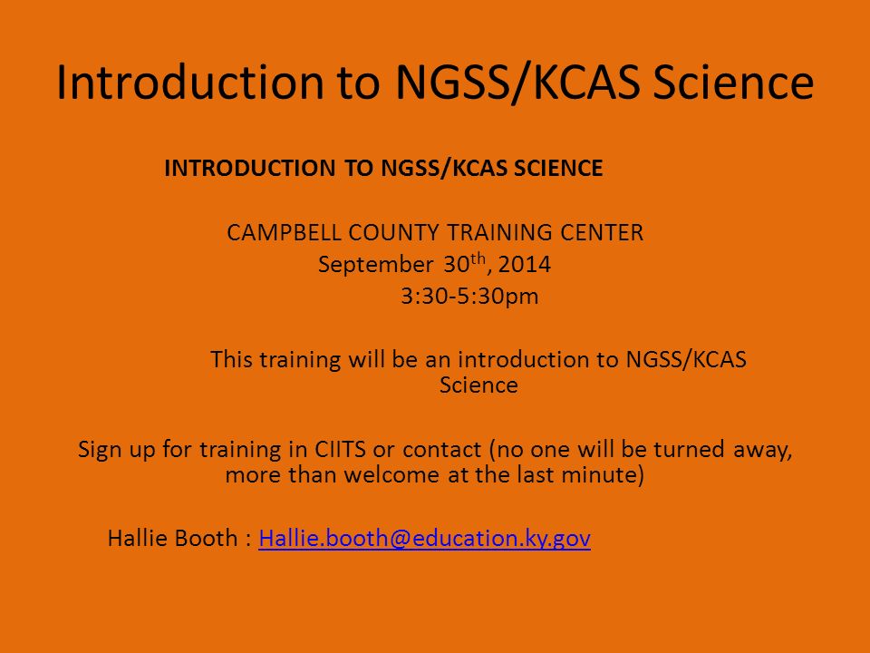Introduction to NGSS/KCAS Science INTRODUCTION TO NGSS/KCAS SCIENCE CAMPBELL COUNTY TRAINING CENTER September 30 th, :30-5:30pm This training will be an introduction to NGSS/KCAS Science Sign up for training in CIITS or contact (no one will be turned away, more than welcome at the last minute) Hallie Booth :
