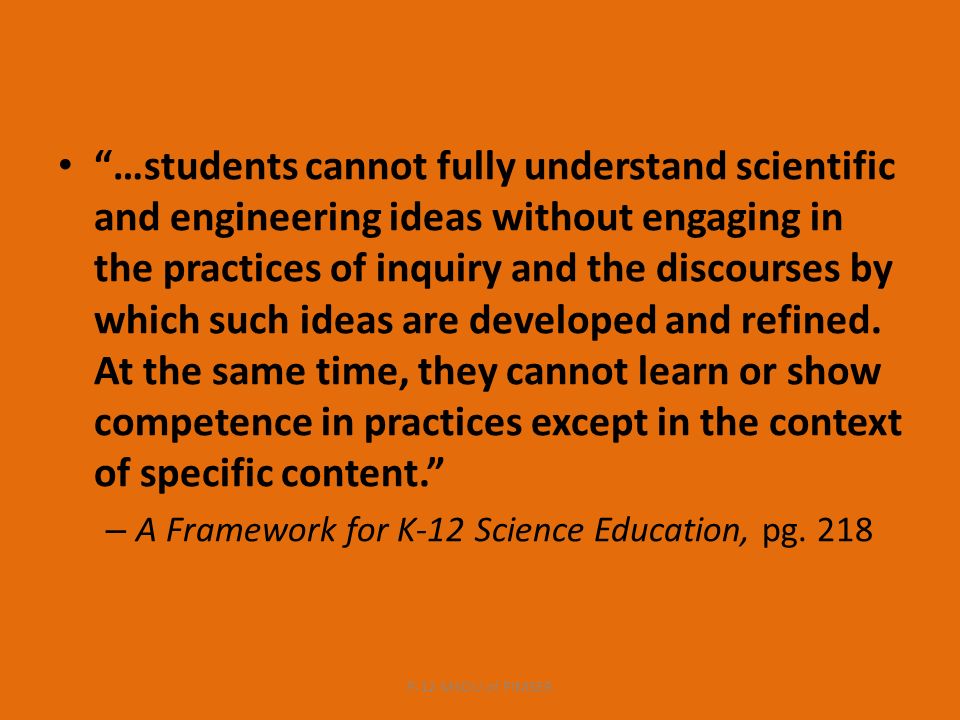 …students cannot fully understand scientific and engineering ideas without engaging in the practices of inquiry and the discourses by which such ideas are developed and refined.