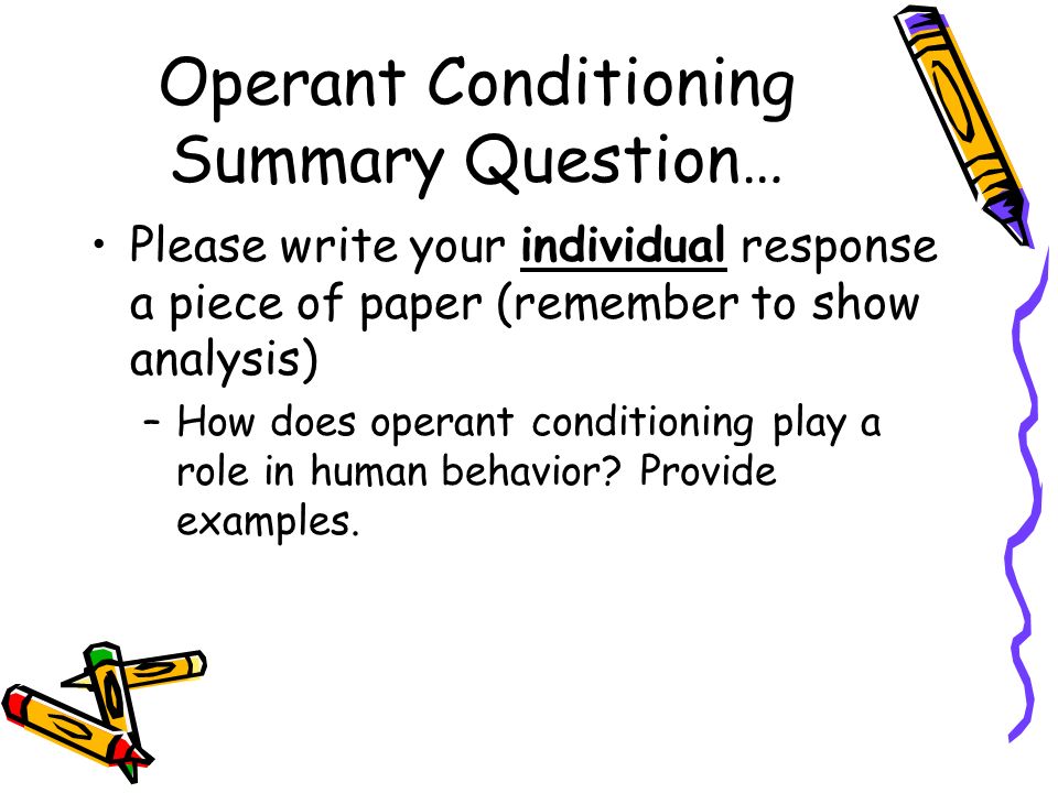 Operant Conditioning Summary Question… Please write your individual response a piece of paper (remember to show analysis) –How does operant conditioning play a role in human behavior.