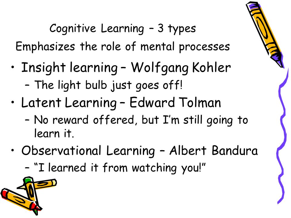 Cognitive Learning – 3 types Emphasizes the role of mental processes Insight learning – Wolfgang Kohler –The light bulb just goes off.