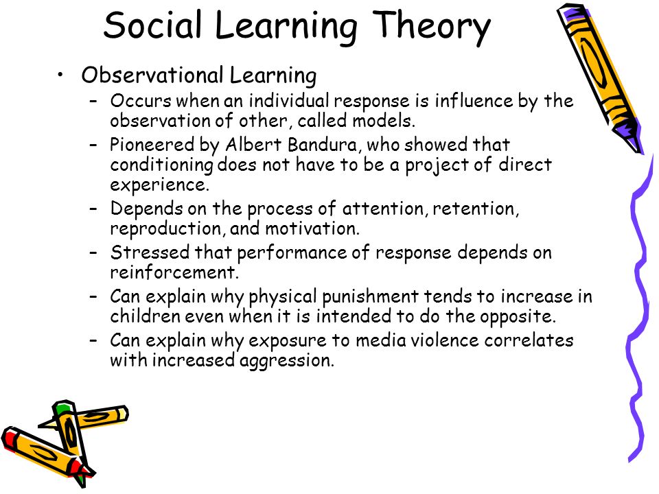 Social Learning Theory Observational Learning –Occurs when an individual response is influence by the observation of other, called models.