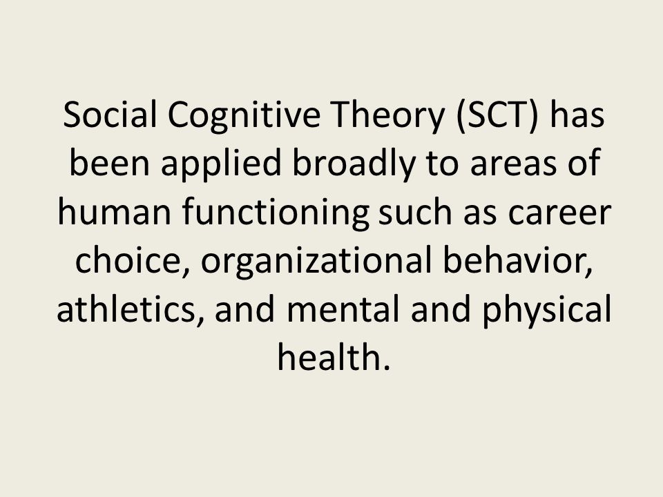 Social Cognitive Theory (SCT) has been applied broadly to areas of human functioning such as career choice, organizational behavior, athletics, and mental and physical health.