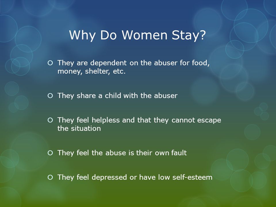 Why Do Women Stay.  They are dependent on the abuser for food, money, shelter, etc.