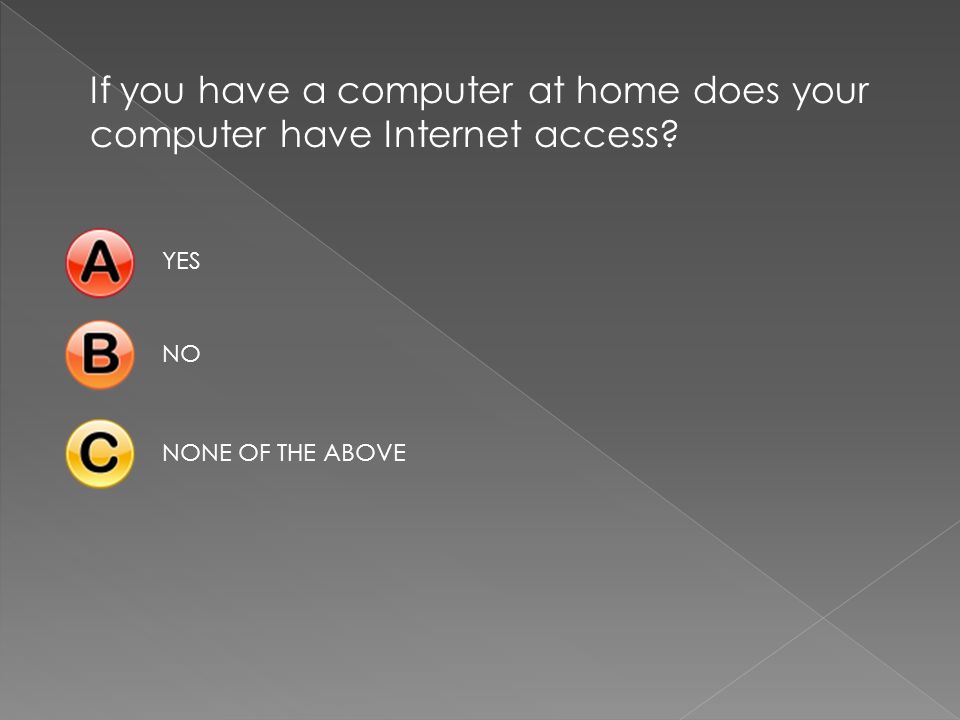 If you have a computer at home does your computer have Internet access YESNONONE OF THE ABOVE