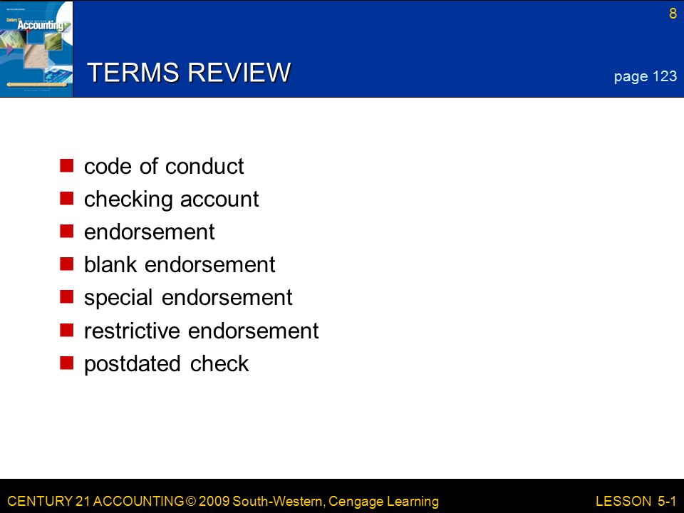 CENTURY 21 ACCOUNTING © 2009 South-Western, Cengage Learning 8 LESSON 5-1 TERMS REVIEW code of conduct checking account endorsement blank endorsement special endorsement restrictive endorsement postdated check page 123