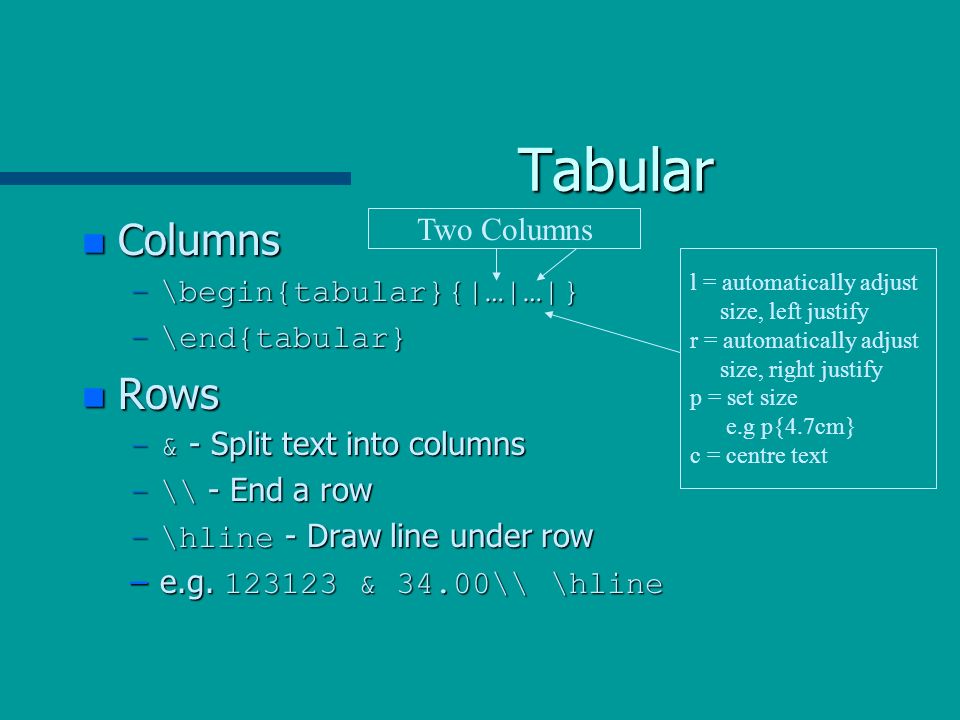 Tabular n Columns –\begin{tabular}{|…|…|} –\end{tabular} n Rows –& - Split text into columns –\\ - End a row –\hline - Draw line under row –e.g.