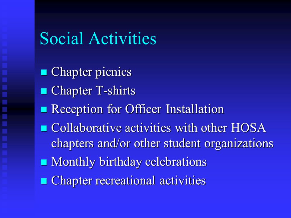 Social Activities Chapter picnics Chapter picnics Chapter T-shirts Chapter T-shirts Reception for Officer Installation Reception for Officer Installation Collaborative activities with other HOSA chapters and/or other student organizations Collaborative activities with other HOSA chapters and/or other student organizations Monthly birthday celebrations Monthly birthday celebrations Chapter recreational activities Chapter recreational activities