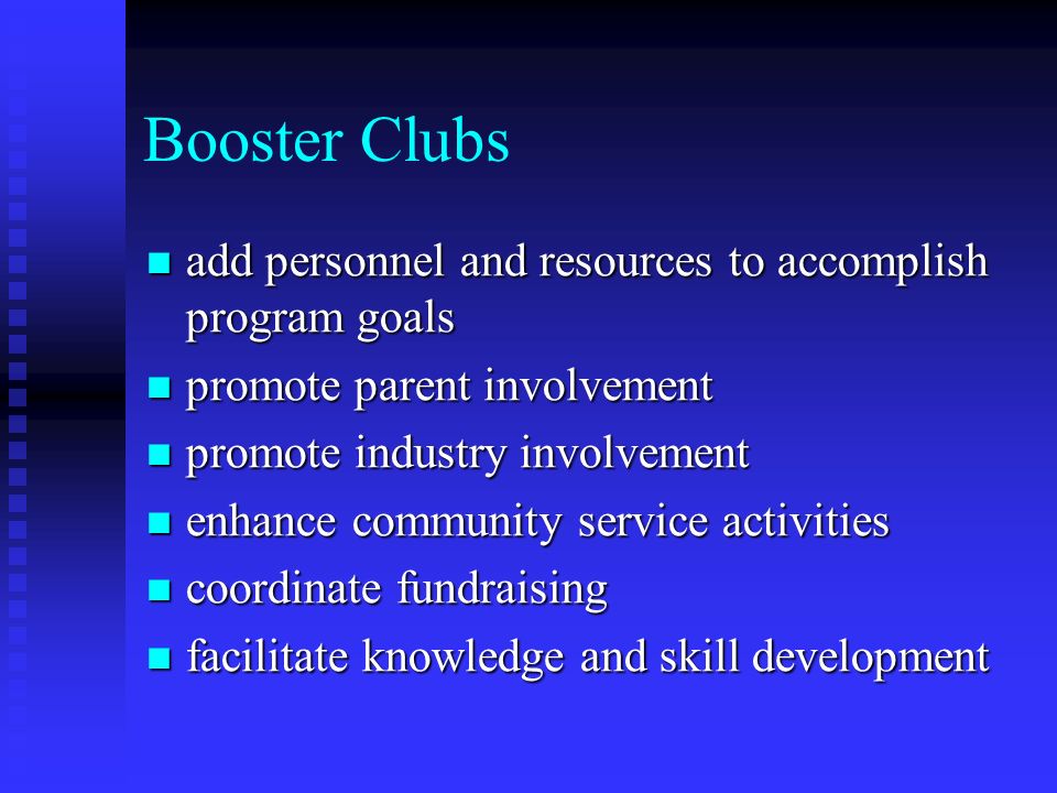Booster Clubs add personnel and resources to accomplish program goals add personnel and resources to accomplish program goals promote parent involvement promote parent involvement promote industry involvement promote industry involvement enhance community service activities enhance community service activities coordinate fundraising coordinate fundraising facilitate knowledge and skill development facilitate knowledge and skill development