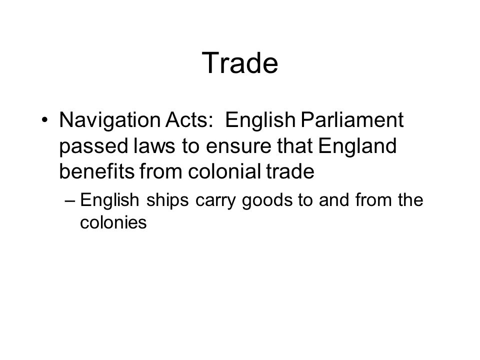 Trade Navigation Acts: English Parliament passed laws to ensure that England benefits from colonial trade –English ships carry goods to and from the colonies