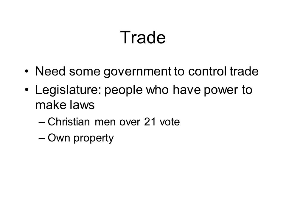 Trade Need some government to control trade Legislature: people who have power to make laws –Christian men over 21 vote –Own property