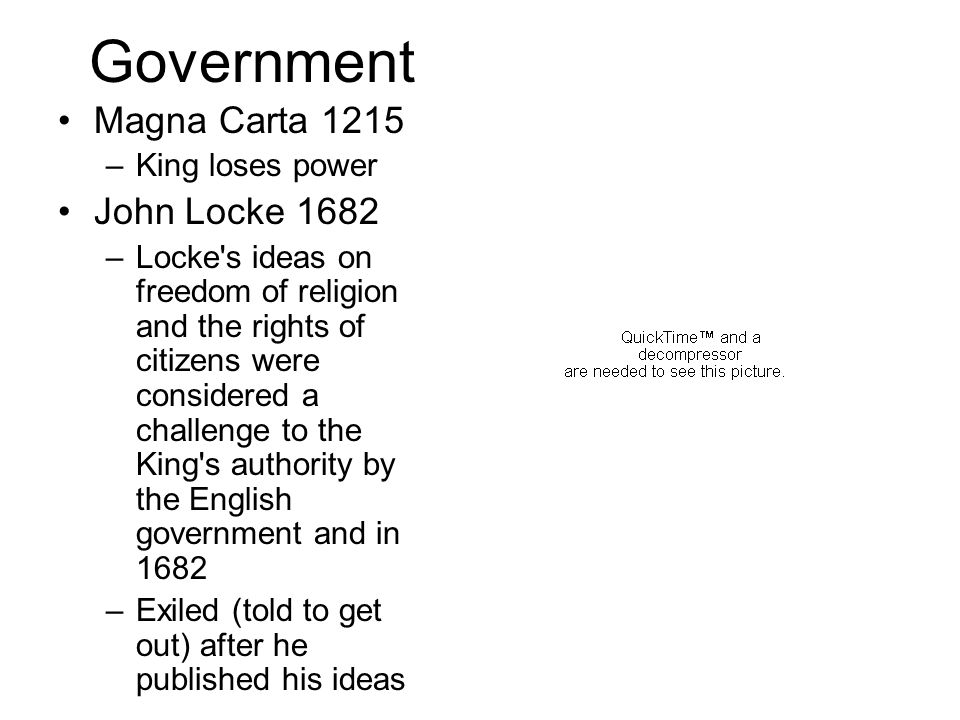 Government Magna Carta 1215 –King loses power John Locke 1682 –Locke s ideas on freedom of religion and the rights of citizens were considered a challenge to the King s authority by the English government and in 1682 –Exiled (told to get out) after he published his ideas