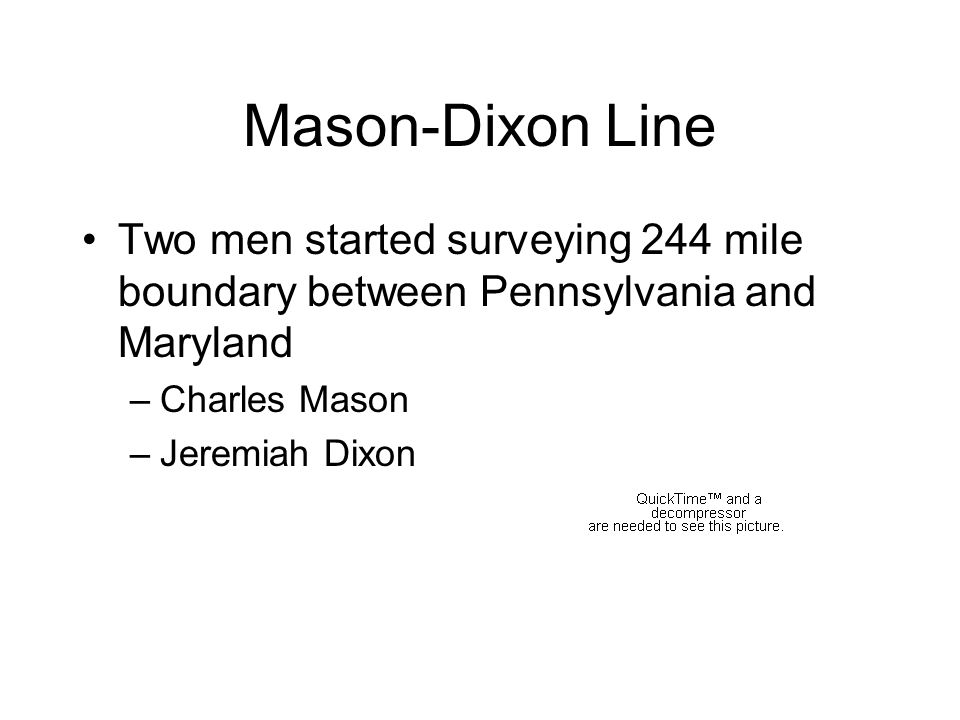 Mason-Dixon Line Two men started surveying 244 mile boundary between Pennsylvania and Maryland –Charles Mason –Jeremiah Dixon