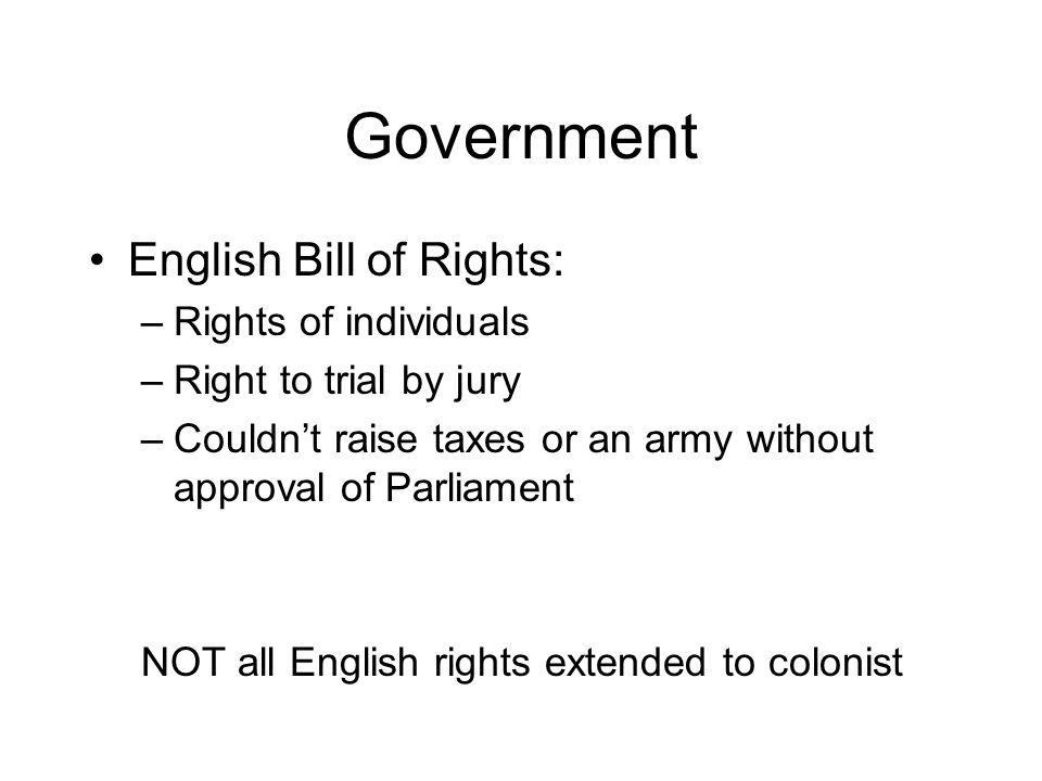 Government English Bill of Rights: –Rights of individuals –Right to trial by jury –Couldn’t raise taxes or an army without approval of Parliament NOT all English rights extended to colonist