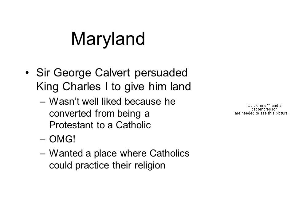 Maryland Sir George Calvert persuaded King Charles I to give him land –Wasn’t well liked because he converted from being a Protestant to a Catholic –OMG.