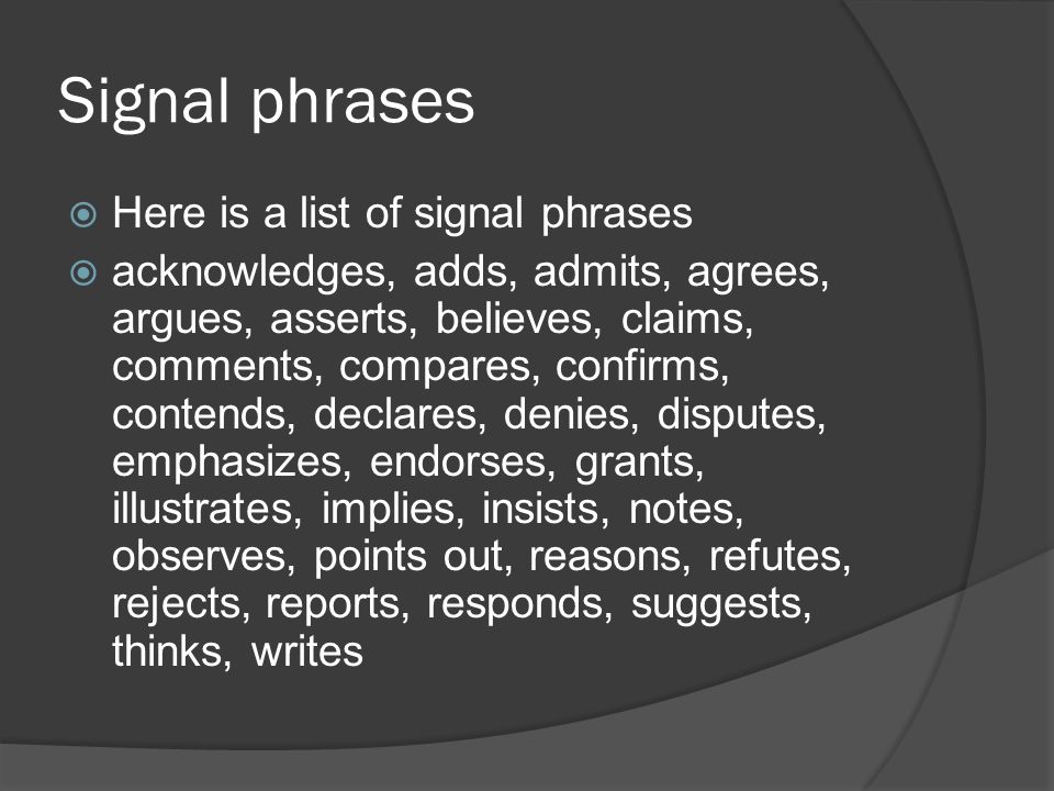 Signal phrases  Here is a list of signal phrases  acknowledges, adds, admits, agrees, argues, asserts, believes, claims, comments, compares, confirms, contends, declares, denies, disputes, emphasizes, endorses, grants, illustrates, implies, insists, notes, observes, points out, reasons, refutes, rejects, reports, responds, suggests, thinks, writes