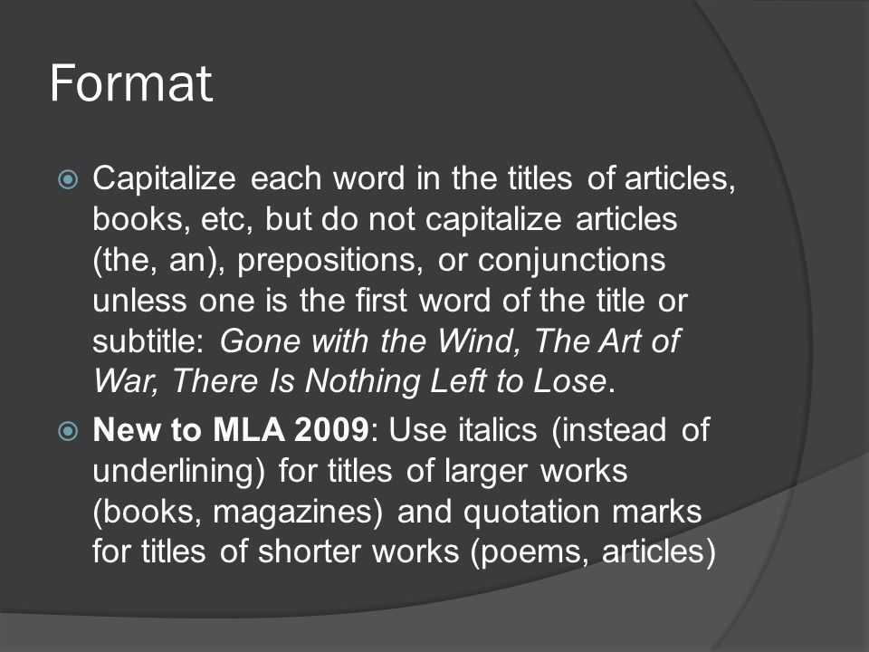 Format  Capitalize each word in the titles of articles, books, etc, but do not capitalize articles (the, an), prepositions, or conjunctions unless one is the first word of the title or subtitle: Gone with the Wind, The Art of War, There Is Nothing Left to Lose.