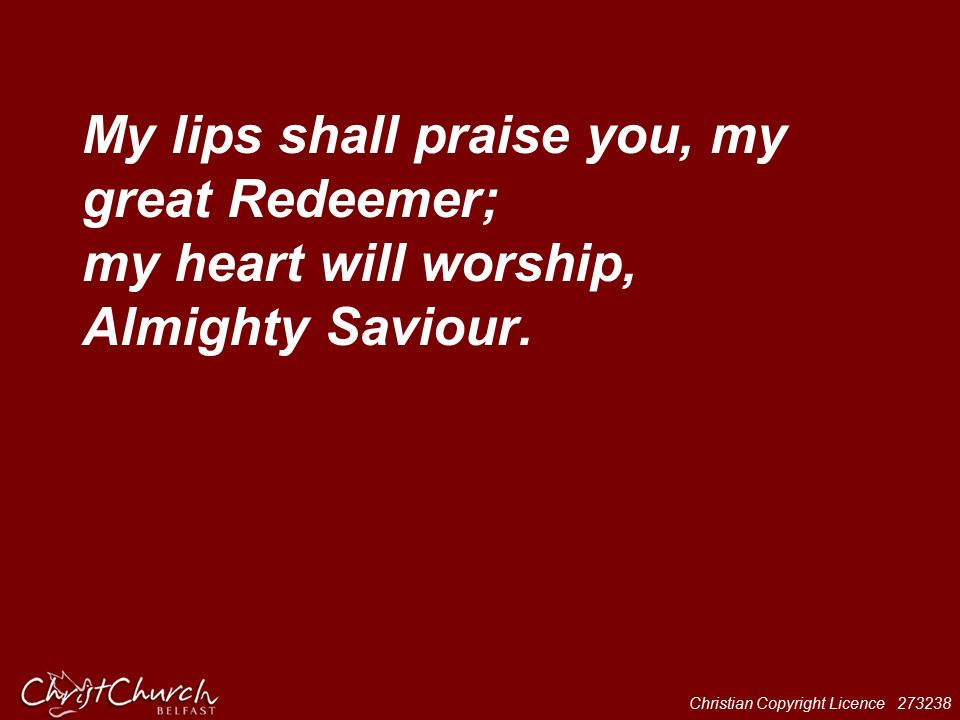My lips shall praise you, my great Redeemer; my heart will worship, Almighty Saviour.