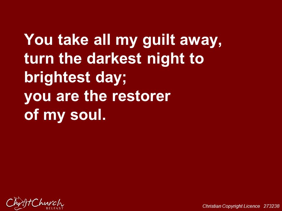 Christian Copyright Licence You take all my guilt away, turn the darkest night to brightest day; you are the restorer of my soul.