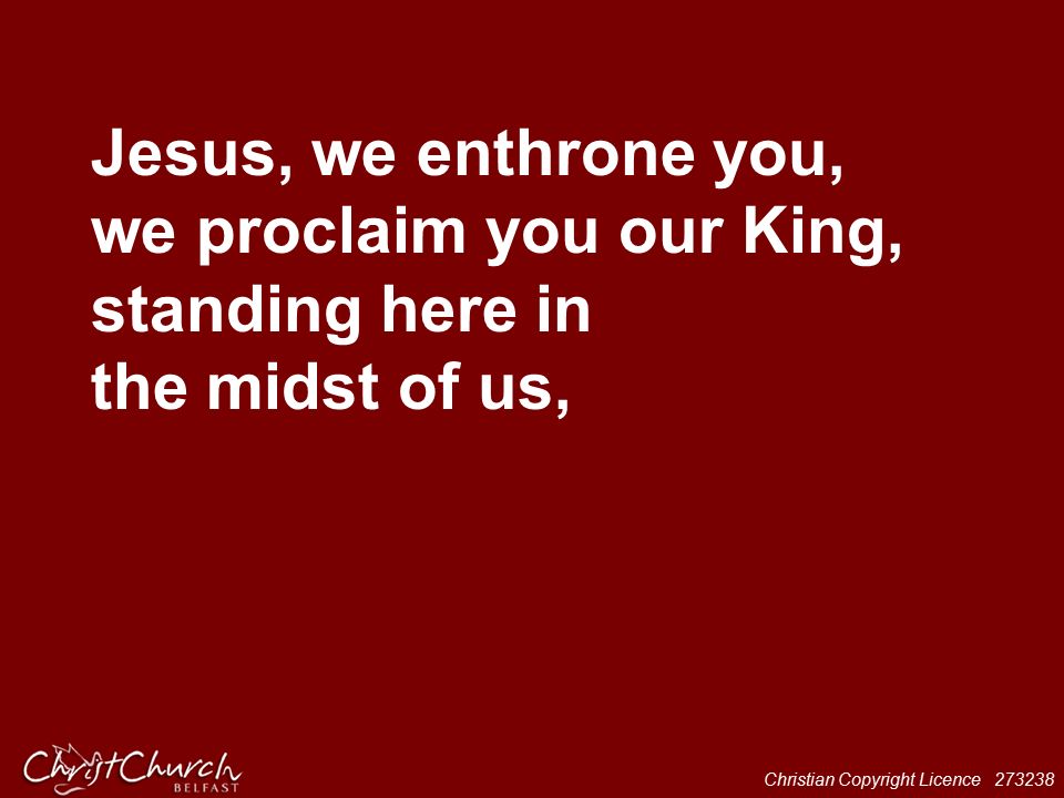 Jesus, we enthrone you, we proclaim you our King, standing here in the midst of us,