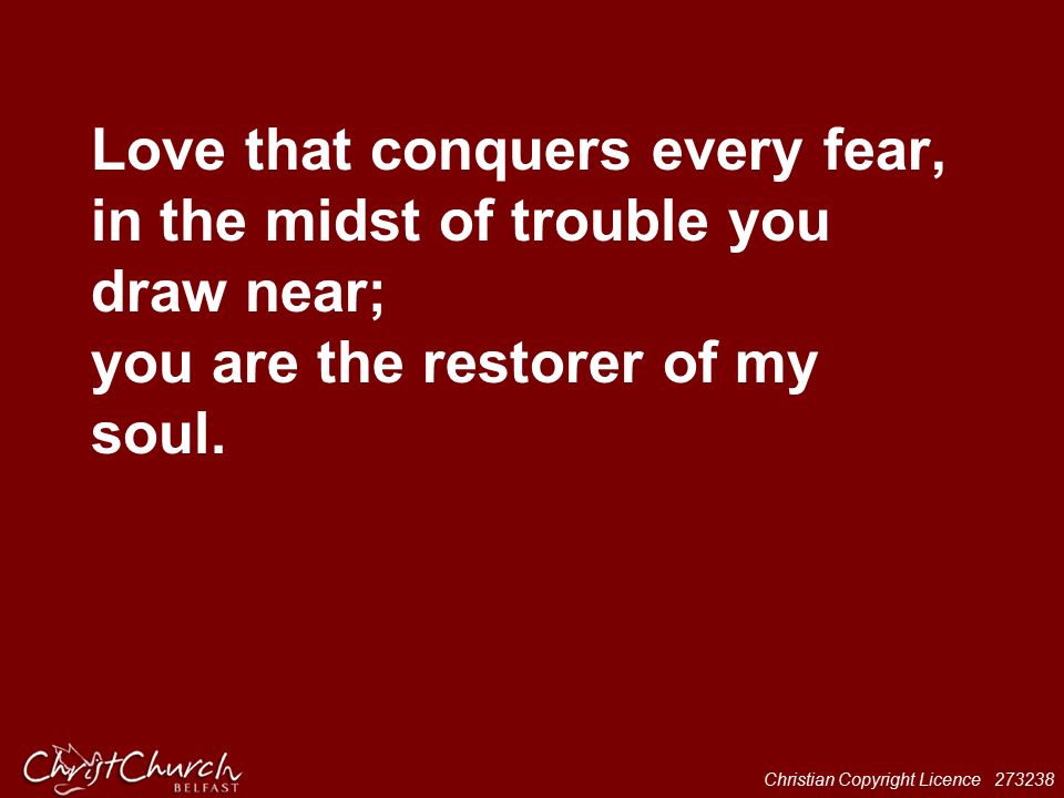 Christian Copyright Licence Love that conquers every fear, in the midst of trouble you draw near; you are the restorer of my soul.