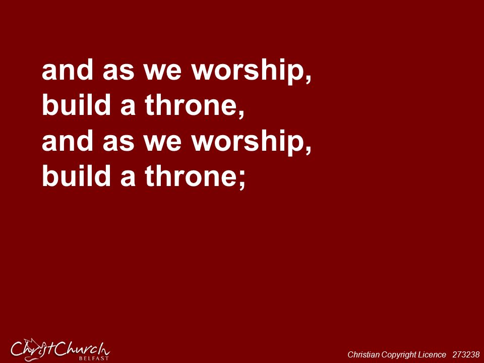 Christian Copyright Licence and as we worship, build a throne, and as we worship, build a throne;