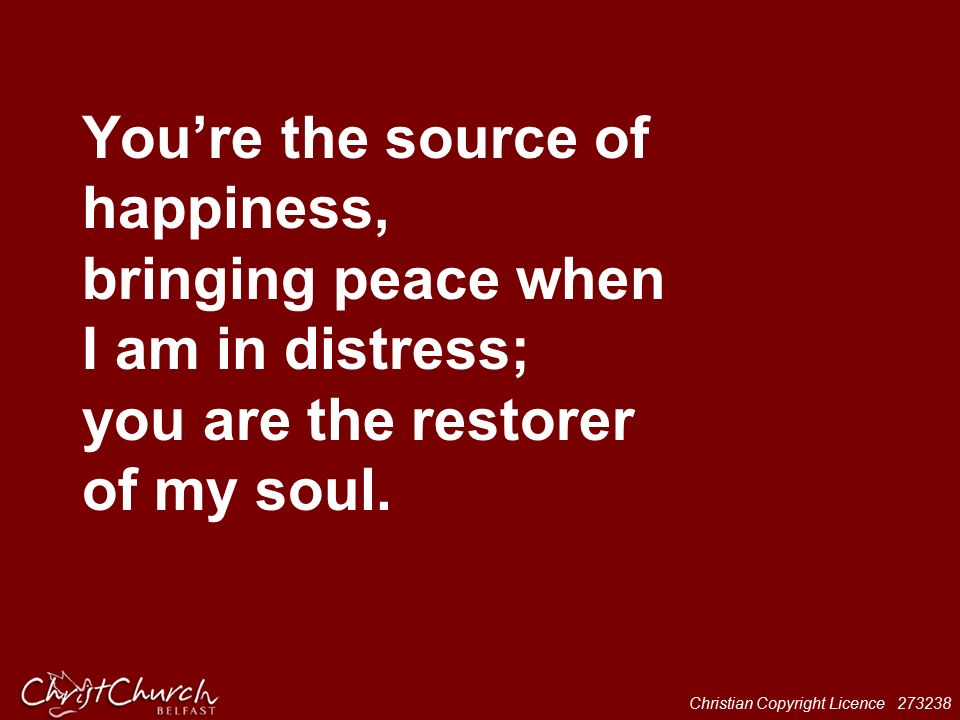 Christian Copyright Licence You’re the source of happiness, bringing peace when I am in distress; you are the restorer of my soul.