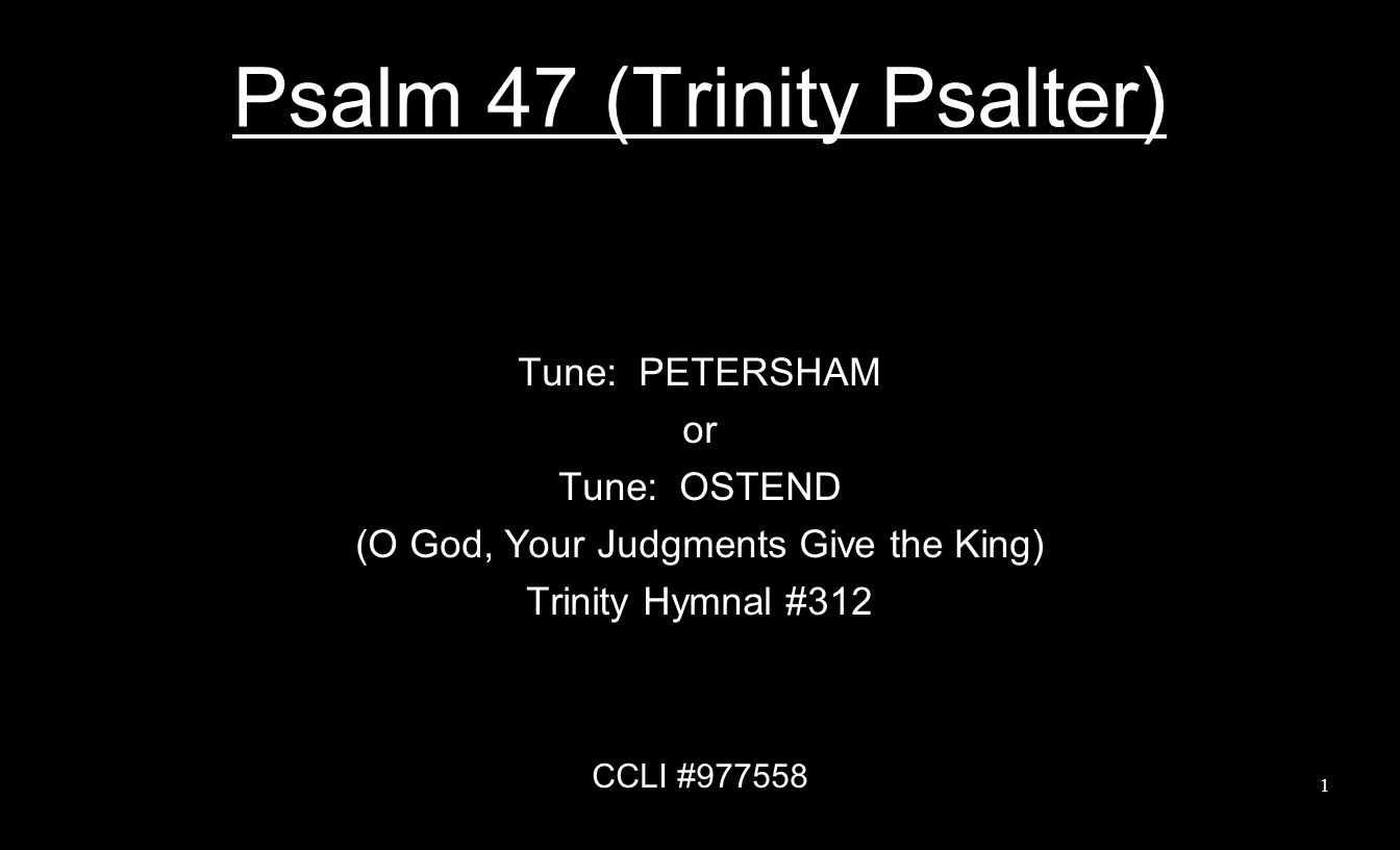 Psalm 47 (Trinity Psalter) Tune: PETERSHAM or Tune: OSTEND (O God, Your Judgments Give the King) Trinity Hymnal #312 CCLI #