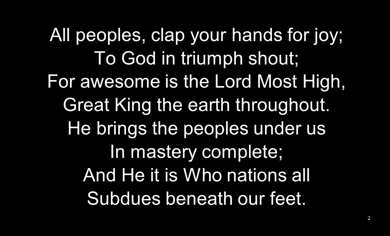All peoples, clap your hands for joy; To God in triumph shout; For awesome is the Lord Most High, Great King the earth throughout.