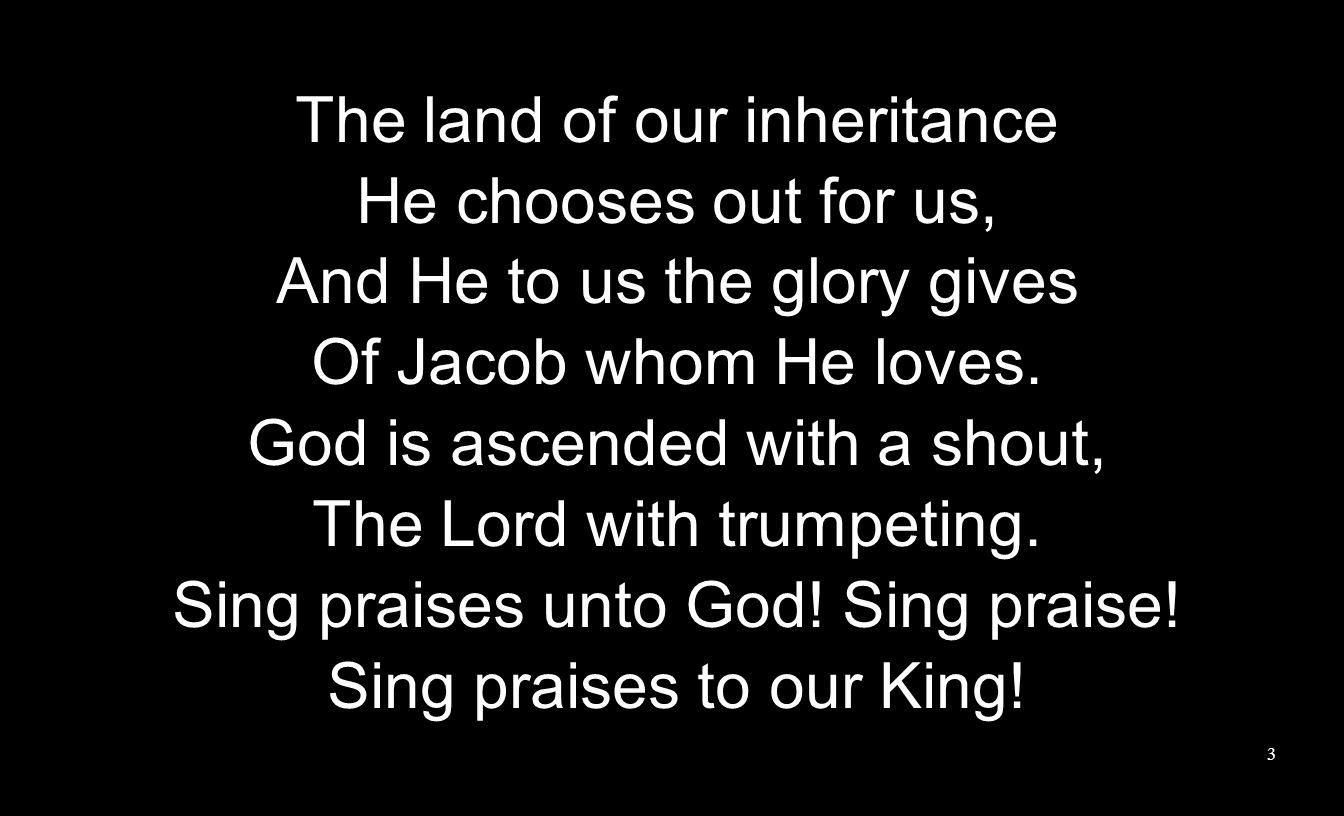 The land of our inheritance He chooses out for us, And He to us the glory gives Of Jacob whom He loves.
