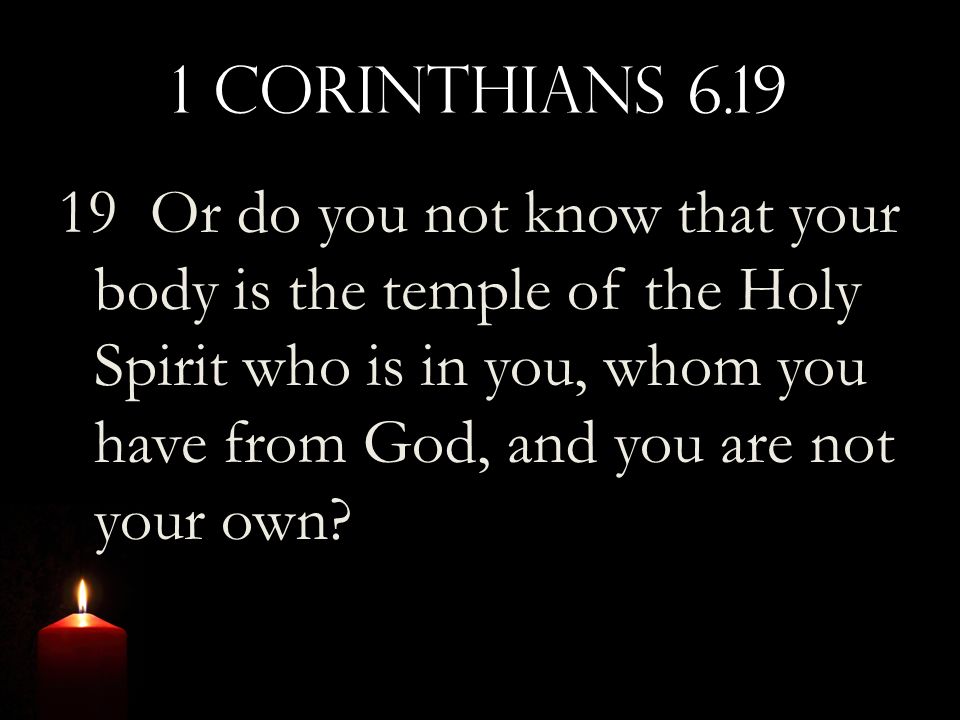1 Corinthians Or do you not know that your body is the temple of the Holy Spirit who is in you, whom you have from God, and you are not your own