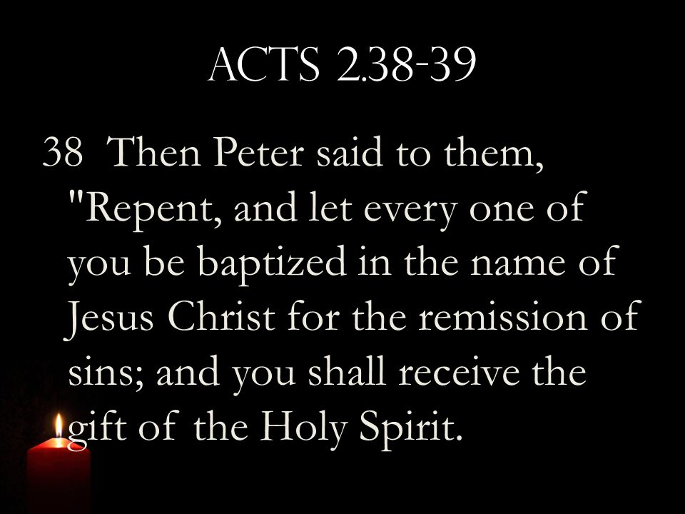 Acts Then Peter said to them, Repent, and let every one of you be baptized in the name of Jesus Christ for the remission of sins; and you shall receive the gift of the Holy Spirit.