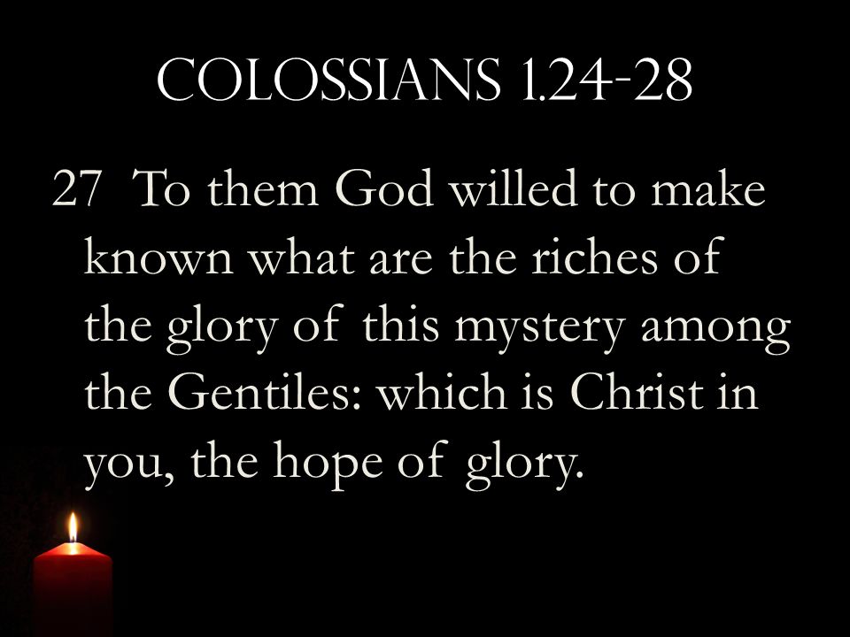 Colossians To them God willed to make known what are the riches of the glory of this mystery among the Gentiles: which is Christ in you, the hope of glory.