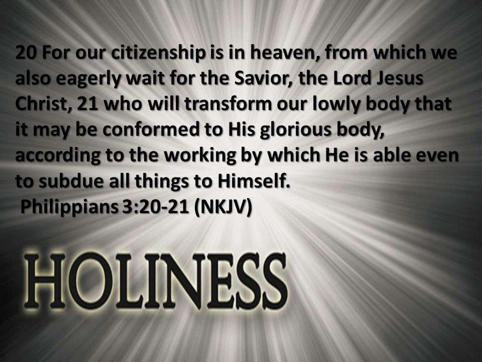 20 For our citizenship is in heaven, from which we also eagerly wait for the Savior, the Lord Jesus Christ, 21 who will transform our lowly body that it may be conformed to His glorious body, according to the working by which He is able even to subdue all things to Himself.