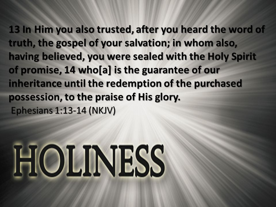 13 In Him you also trusted, after you heard the word of truth, the gospel of your salvation; in whom also, having believed, you were sealed with the Holy Spirit of promise, 14 who[a] is the guarantee of our inheritance until the redemption of the purchased possession, to the praise of His glory.