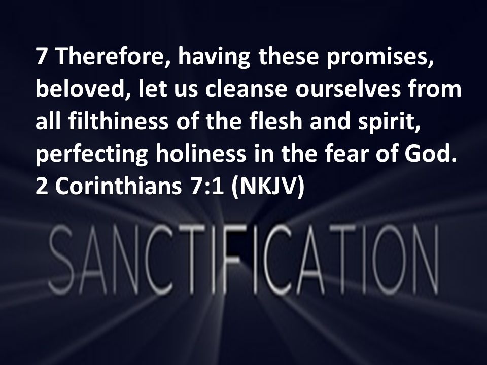 7 Therefore, having these promises, beloved, let us cleanse ourselves from all filthiness of the flesh and spirit, perfecting holiness in the fear of God.