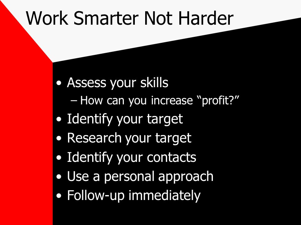 Work Smarter Not Harder Assess your skills –How can you increase profit Identify your target Research your target Identify your contacts Use a personal approach Follow-up immediately