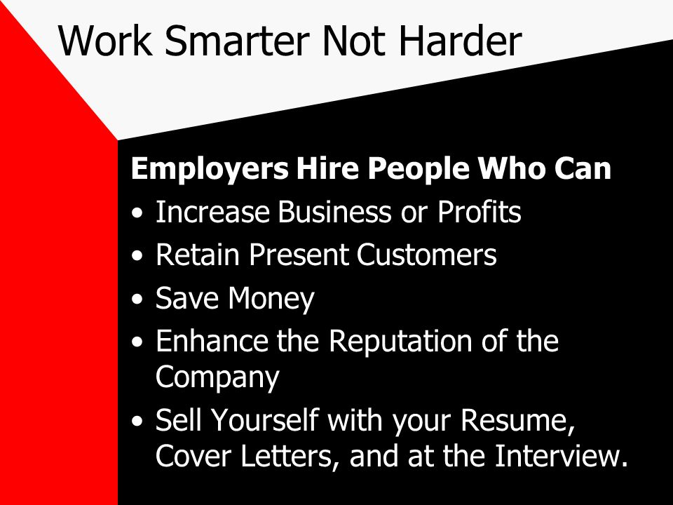 Work Smarter Not Harder Employers Hire People Who Can Increase Business or Profits Retain Present Customers Save Money Enhance the Reputation of the Company Sell Yourself with your Resume, Cover Letters, and at the Interview.