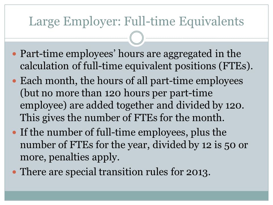 Large Employer: Full-time Equivalents Part-time employees’ hours are aggregated in the calculation of full-time equivalent positions (FTEs).