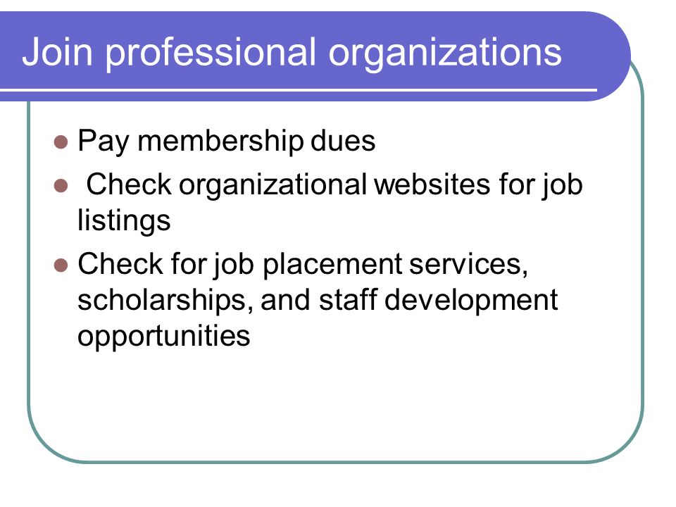 Join professional organizations Pay membership dues Check organizational websites for job listings Check for job placement services, scholarships, and staff development opportunities