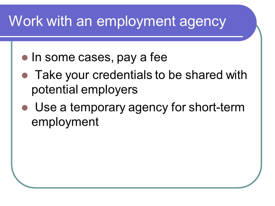 Work with an employment agency In some cases, pay a fee Take your credentials to be shared with potential employers Use a temporary agency for short-term employment