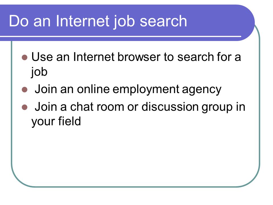 Do an Internet job search Use an Internet browser to search for a job Join an online employment agency Join a chat room or discussion group in your field