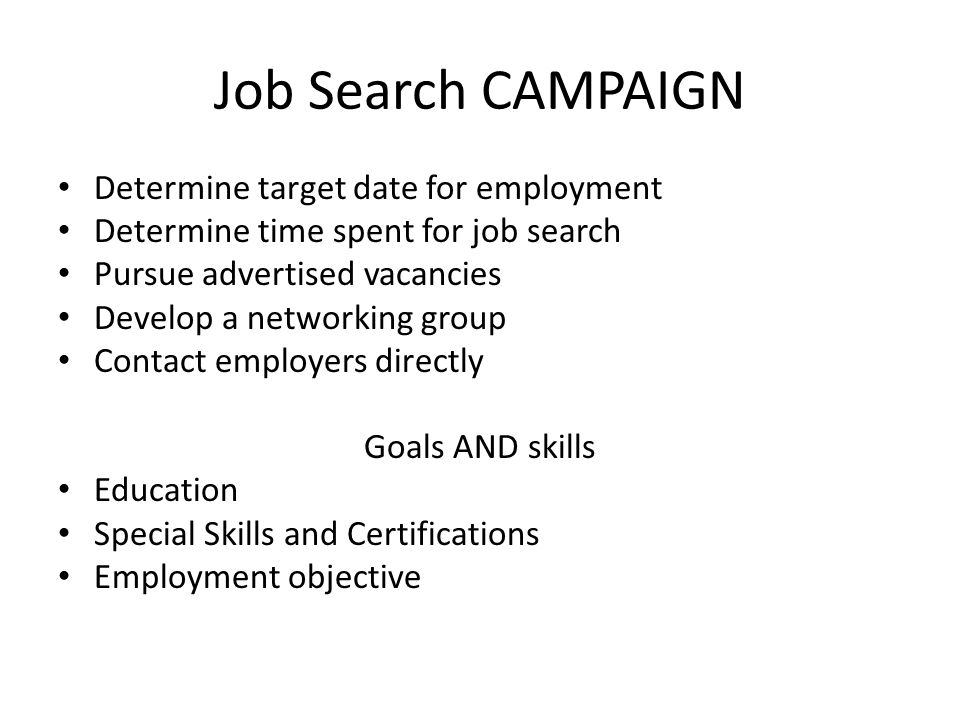 Job Search CAMPAIGN Determine target date for employment Determine time spent for job search Pursue advertised vacancies Develop a networking group Contact employers directly Goals AND skills Education Special Skills and Certifications Employment objective